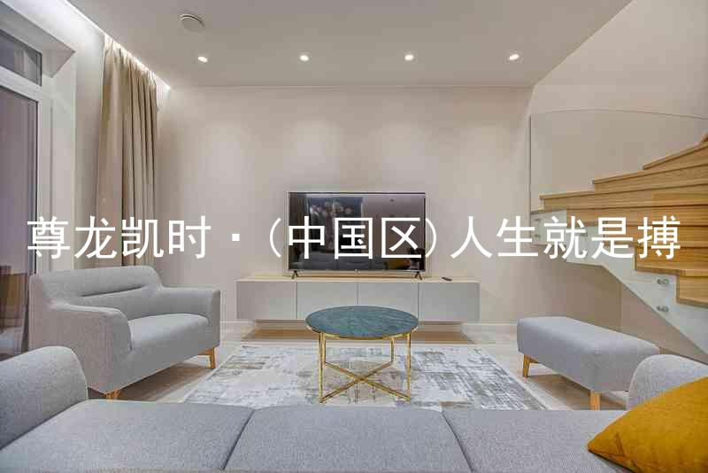 尊龙凯时·(中国区)人生就是搏