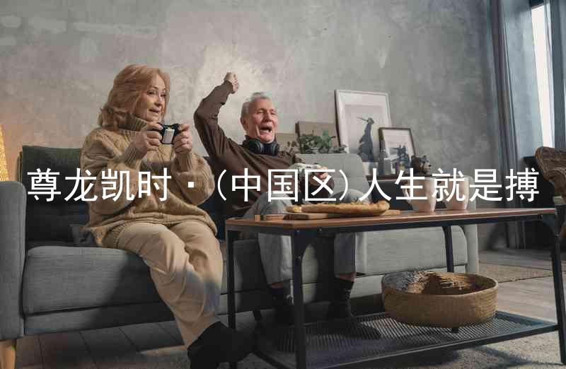 尊龙凯时·(中国区)人生就是搏